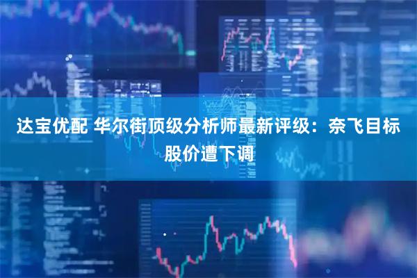 达宝优配 华尔街顶级分析师最新评级：奈飞目标股价遭下调
