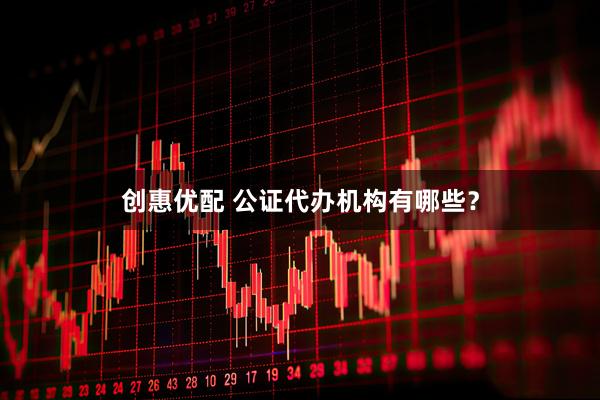 创惠优配 公证代办机构有哪些？