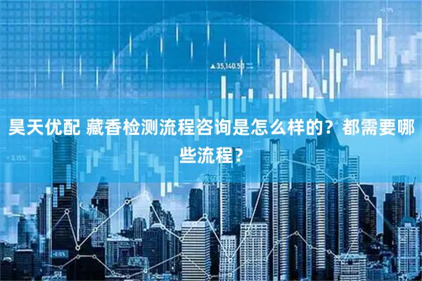 昊天优配 藏香检测流程咨询是怎么样的？都需要哪些流程？