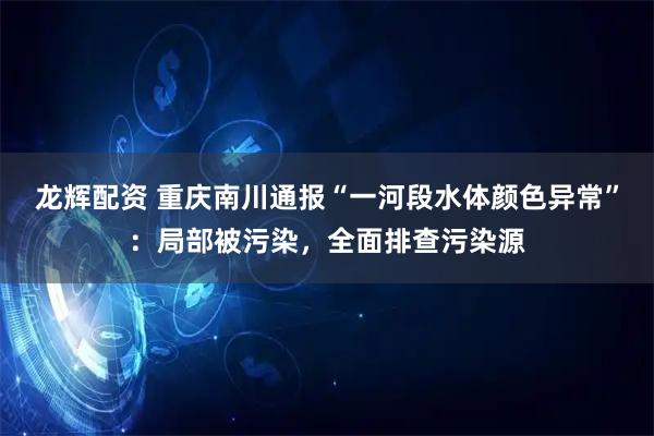 龙辉配资 重庆南川通报“一河段水体颜色异常”：局部被污染，全面排查污染源