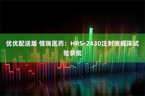 优优配送版 恒瑞医药：HRS-2430注射液临床试验获批
