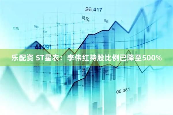 乐配资 ST星农：李伟红持股比例已降至500%
