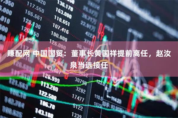 赚配网 中国国贸：董事长黄国祥提前离任，赵汝泉当选接任