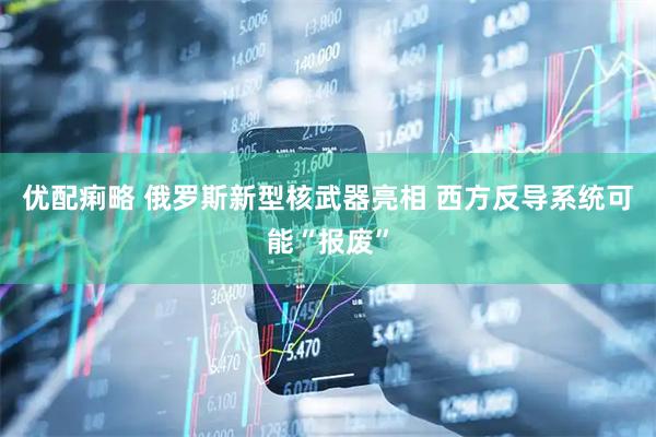优配痢略 俄罗斯新型核武器亮相 西方反导系统可能“报废”