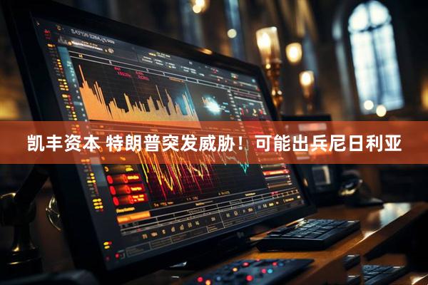 凯丰资本 特朗普突发威胁！可能出兵尼日利亚