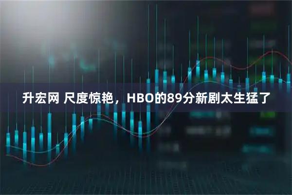升宏网 尺度惊艳，HBO的89分新剧太生猛了