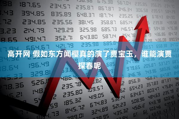 高开网 假如东方闻樱真的演了贾宝玉，谁能演贾探春呢
