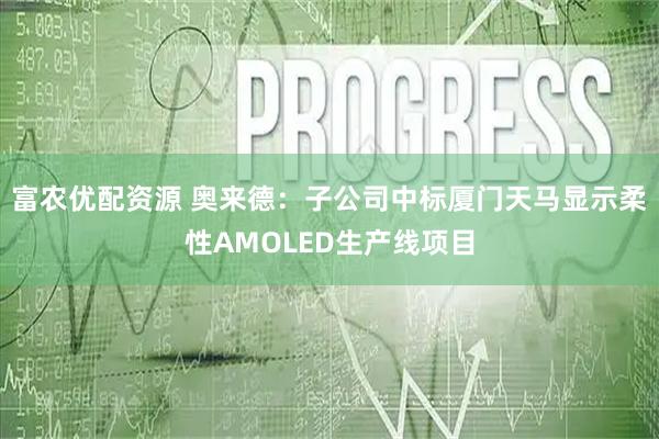 富农优配资源 奥来德：子公司中标厦门天马显示柔性AMOLED生产线项目