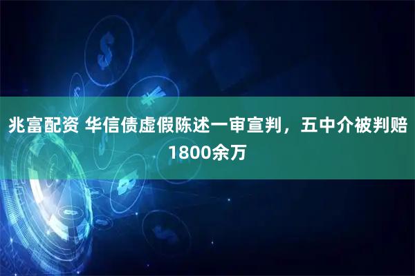 兆富配资 华信债虚假陈述一审宣判，五中介被判赔1800余万