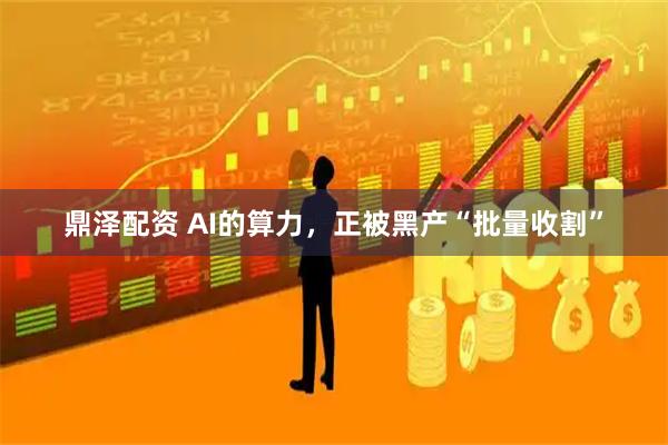 鼎泽配资 AI的算力，正被黑产“批量收割”
