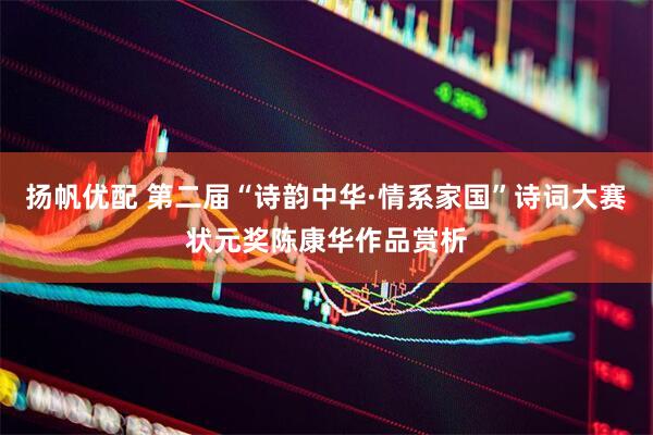 扬帆优配 第二届“诗韵中华·情系家国”诗词大赛状元奖陈康华作品赏析