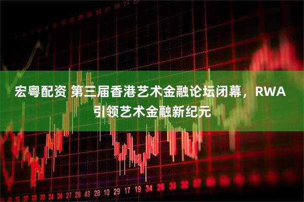 宏粤配资 第三届香港艺术金融论坛闭幕，RWA 引领艺术金融新纪元