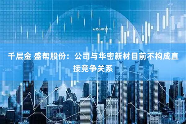 千层金 盛帮股份：公司与华密新材目前不构成直接竞争关系
