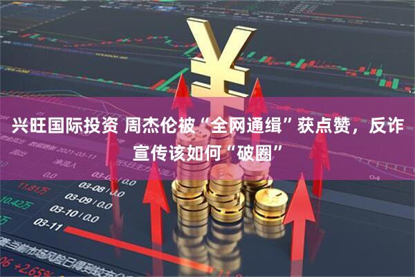 兴旺国际投资 周杰伦被“全网通缉”获点赞，反诈宣传该如何“破圈”