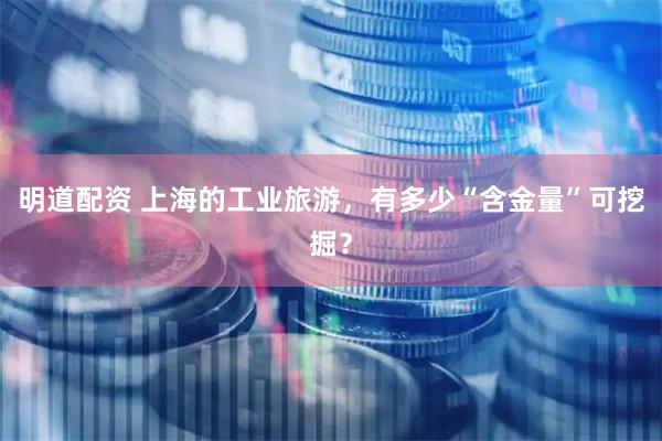 明道配资 上海的工业旅游，有多少“含金量”可挖掘？