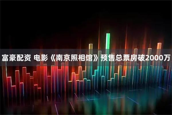 富豪配资 电影《南京照相馆》预售总票房破2000万