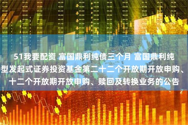 51我要配资 富国鼎利纯债三个月 富国鼎利纯债三个月定期开放债券型发起式证券投资基金第二十二个开放期开放申购、赎回及转换业务的公告