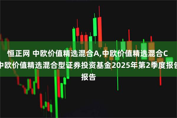 恒正网 中欧价值精选混合A,中欧价值精选混合C 中欧价值精选混合型证券投资基金2025年第2季度报告