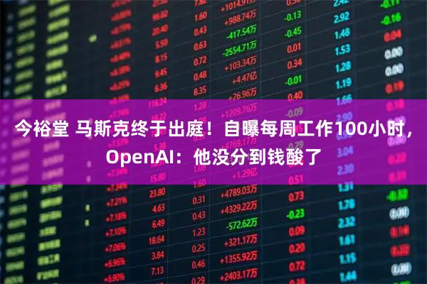 今裕堂 马斯克终于出庭！自曝每周工作100小时，OpenAI：他没分到钱酸了