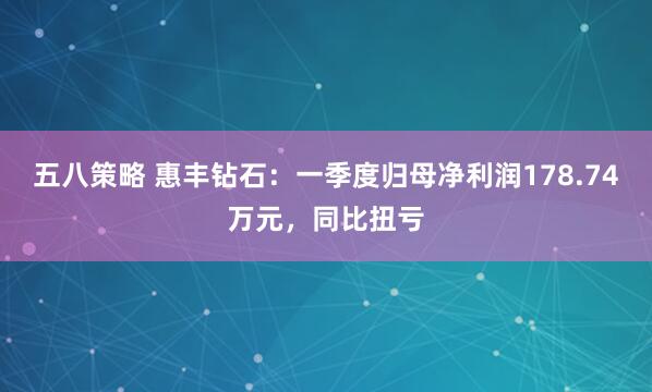 五八策略 惠丰钻石：一季度归母净利润178.74万元，同比扭亏