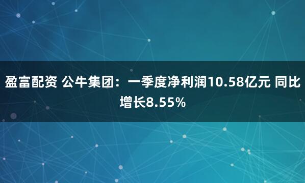 盈富配资 公牛集团：一季度净利润10.58亿元 同比增长8.55%