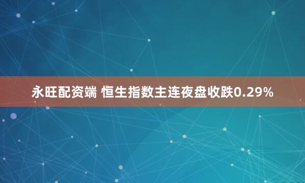 永旺配资端 恒生指数主连夜盘收跌0.29%