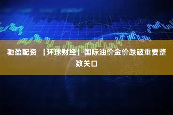 驰盈配资 【环球财经】国际油价金价跌破重要整数关口